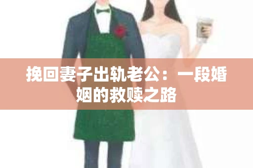 挽回妻子出轨老公：一段婚姻的救赎之路