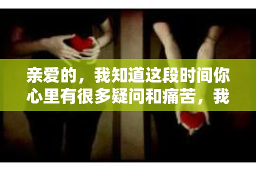 亲爱的，我知道这段时间你心里有很多疑问和痛苦，我也一样。我们在一起的时光，有欢笑也有泪水，那些美好的回忆，我永远都不会忘记。今天，我想通过这条短信，向你表达我的一些想法。