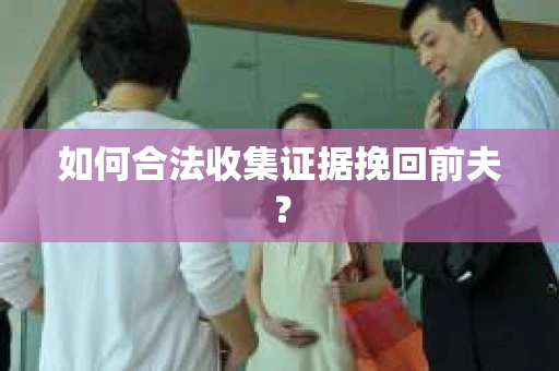 如何合法收集证据挽回前夫？