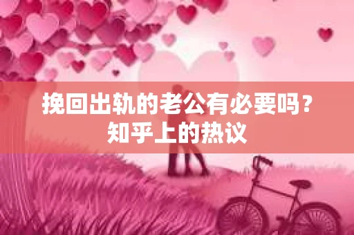 挽回出轨的老公有必要吗？知乎上的热议
