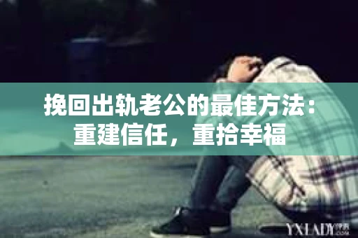 挽回出轨老公的最佳方法：重建信任，重拾幸福