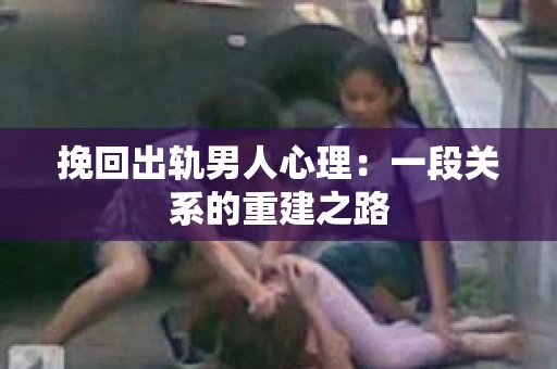 挽回出轨男人心理：一段关系的重建之路