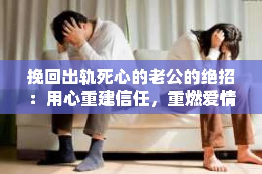 挽回出轨死心的老公的绝招：用心重建信任，重燃爱情火花