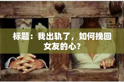 标题：我出轨了，如何挽回女友的心？