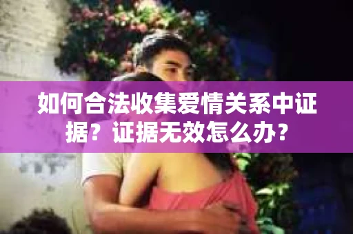 如何合法收集爱情关系中证据？证据无效怎么办？