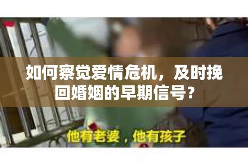 如何察觉爱情危机，及时挽回婚姻的早期信号？