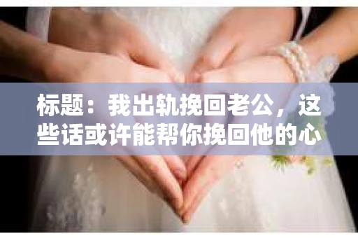 标题：我出轨挽回老公，这些话或许能帮你挽回他的心