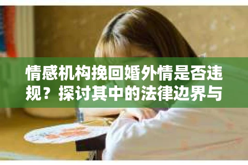 情感机构挽回婚外情是否违规？探讨其中的法律边界与伦理考量