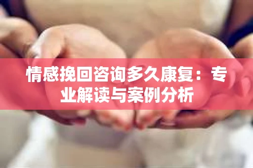 情感挽回咨询多久康复：专业解读与案例分析