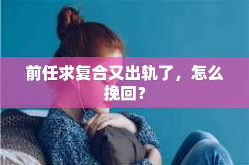 前任求复合又出轨了，怎么挽回？