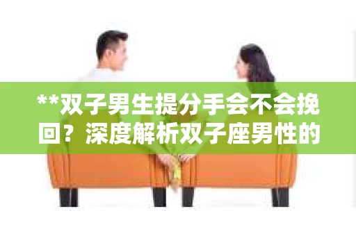 **双子男生提分手会不会挽回？深度解析双子座男性的情感决策**