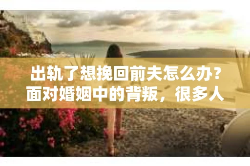 出轨了想挽回前夫怎么办？面对婚姻中的背叛，很多人都会感到痛苦和无助。但生活总是充满了转机，如果你真心想要挽回前夫，那么以下这些方法或许能给你一些启示。