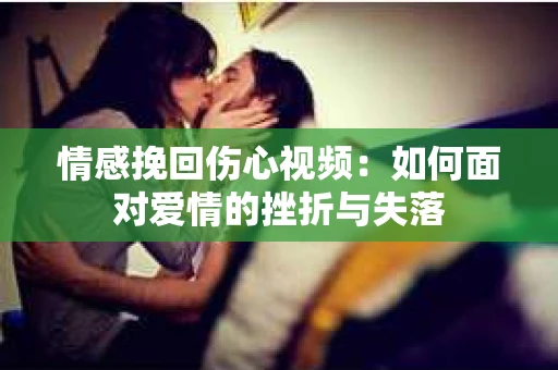 情感挽回伤心视频：如何面对爱情的挫折与失落