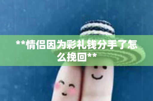 **情侣因为彩礼钱分手了怎么挽回**