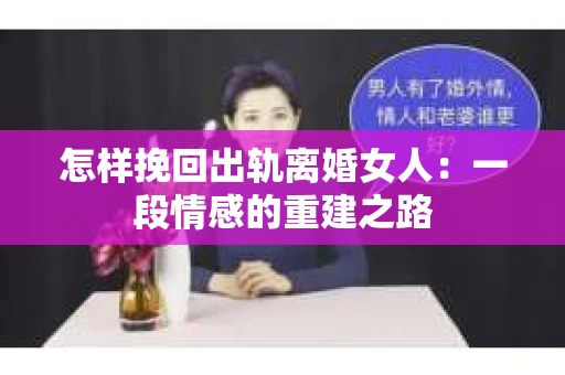 怎样挽回出轨离婚女人：一段情感的重建之路