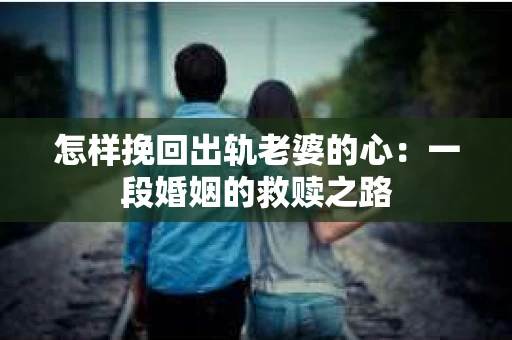 怎样挽回出轨老婆的心：一段婚姻的救赎之路