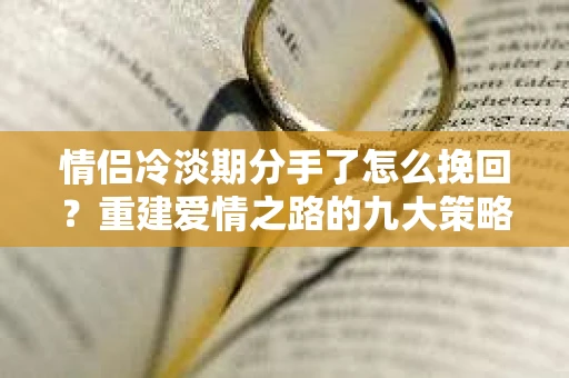 情侣冷淡期分手了怎么挽回？重建爱情之路的九大策略