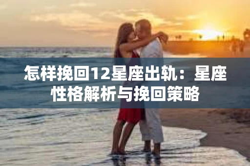 怎样挽回12星座出轨：星座性格解析与挽回策略