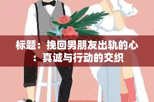 标题：挽回男朋友出轨的心：真诚与行动的交织