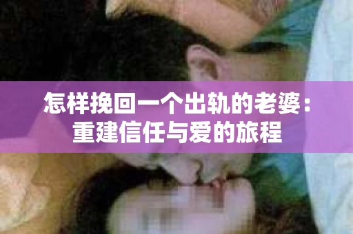 怎样挽回一个出轨的老婆：重建信任与爱的旅程
