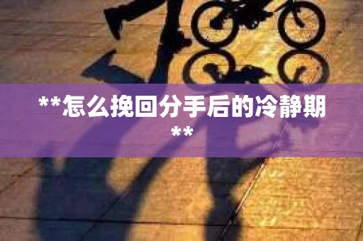 **怎么挽回分手后的冷静期**