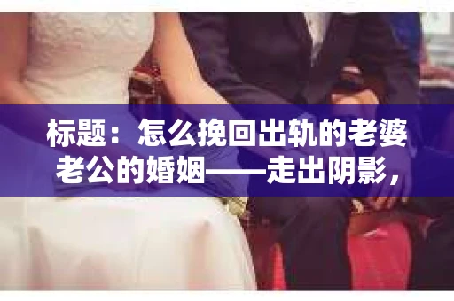 标题：怎么挽回出轨的老婆老公的婚姻——走出阴影，重建信任