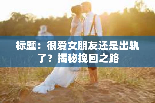 标题：很爱女朋友还是出轨了？揭秘挽回之路