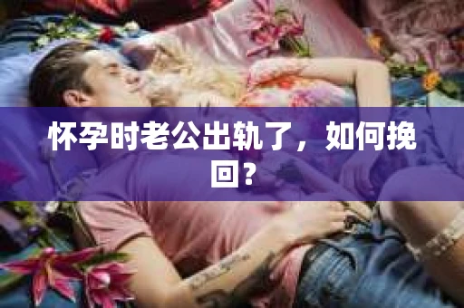 怀孕时老公出轨了，如何挽回？