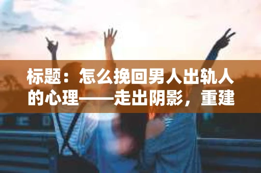 标题：怎么挽回男人出轨人的心理——走出阴影，重建信任