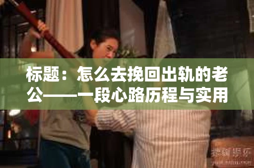标题：怎么去挽回出轨的老公——一段心路历程与实用建议