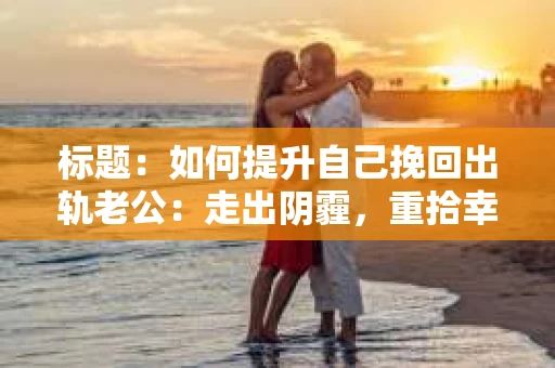 标题：如何提升自己挽回出轨老公：走出阴霾，重拾幸福