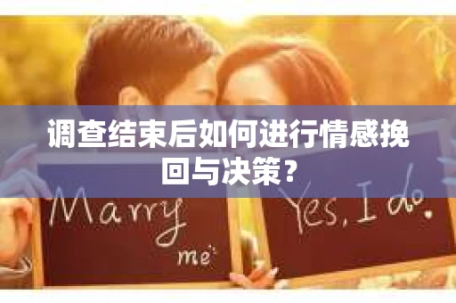 调查结束后如何进行情感挽回与决策？