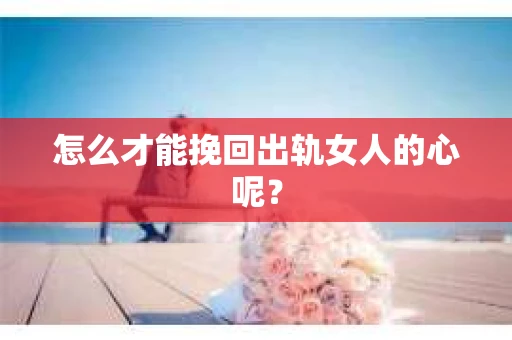 怎么才能挽回出轨女人的心呢？