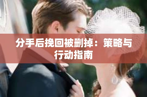 分手后挽回被删掉：策略与行动指南