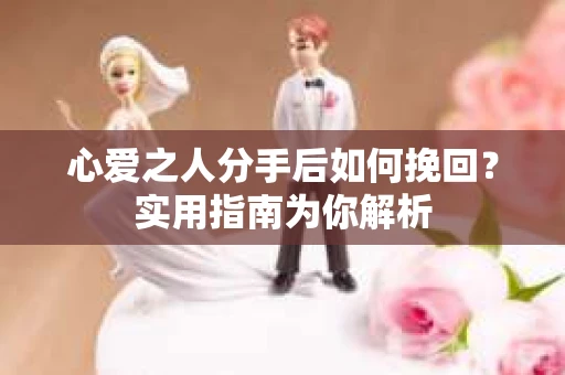 心爱之人分手后如何挽回?实用指南为你解析 心爱之人分手后如何挽回?实用指南为你解析