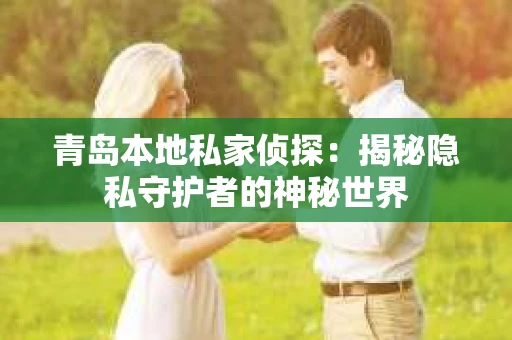 青岛本地私家侦探：揭秘隐私守护者的神秘世界