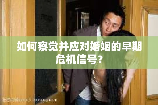 如何察觉并应对婚姻的早期危机信号? 如何察觉并应对婚姻的早期危机信号?