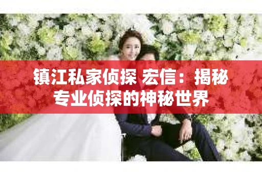 镇江私家侦探 宏信：揭秘专业侦探的神秘世界
