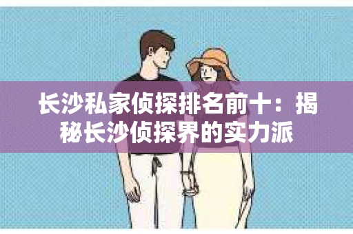 长沙私家侦探排名前十：揭秘长沙侦探界的实力派