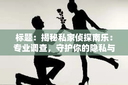 标题：揭秘私家侦探南乐：专业调查，守护你的隐私与权益