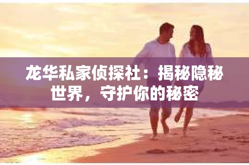 龙华私家侦探社：揭秘隐秘世界，守护你的秘密