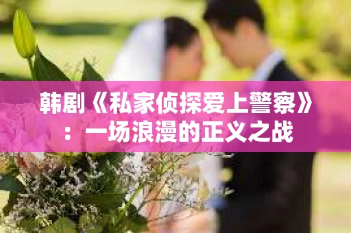 韩剧《私家侦探爱上警察》：一场浪漫的正义之战