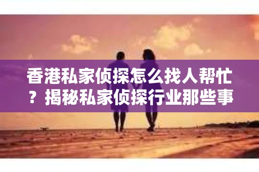 香港私家侦探怎么找人帮忙？揭秘私家侦探行业那些事儿