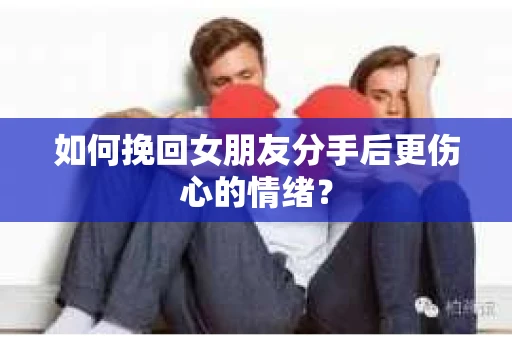 如何挽回女朋友分手后更伤心的情绪？
