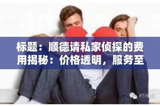 标题：顺德请私家侦探的费用揭秘：价格透明，服务至上