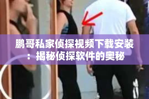 鹏哥私家侦探视频下载安装：揭秘侦探软件的奥秘