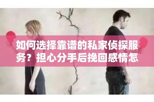 如何选择靠谱的私家侦探服务？担心分手后挽回感情怎么办？