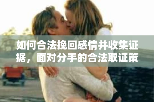 如何合法挽回感情并收集证据，面对分手的合法取证策略