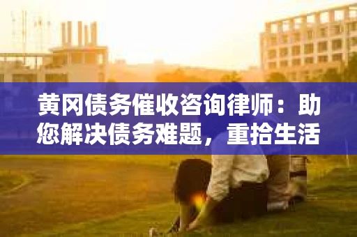黄冈债务催收咨询律师：助您解决债务难题，重拾生活信心