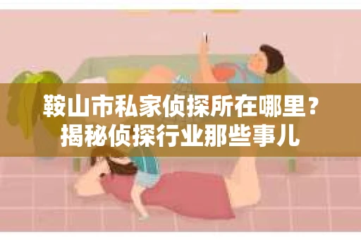 鞍山市私家侦探所在哪里？揭秘侦探行业那些事儿